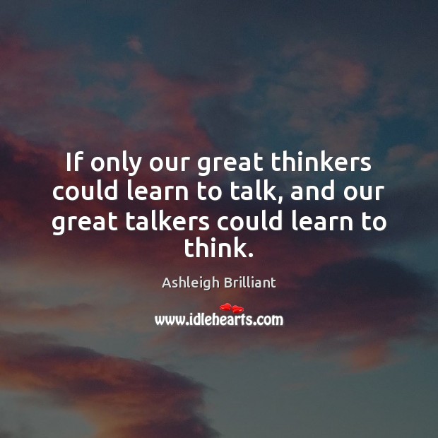 If only our great thinkers could learn to talk, and our great Ashleigh Brilliant Picture Quote