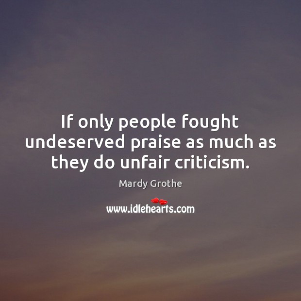 If only people fought undeserved praise as much as they do unfair criticism. Mardy Grothe Picture Quote