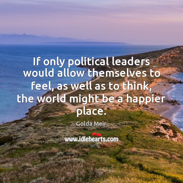 If only political leaders would allow themselves to feel, as well as Golda Meir Picture Quote