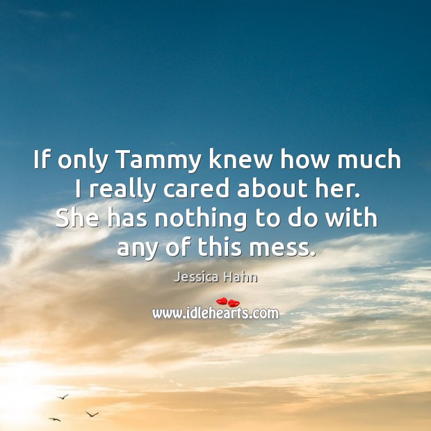 If only tammy knew how much I really cared about her. She has nothing to do with any of this mess. Jessica Hahn Picture Quote