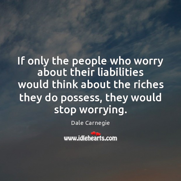 If only the people who worry about their liabilities would think about Dale Carnegie Picture Quote