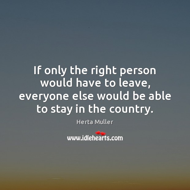 If only the right person would have to leave, everyone else would Herta Muller Picture Quote