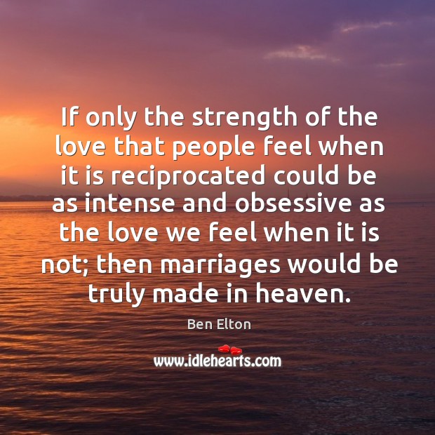 If only the strength of the love that people feel when it is reciprocated could Ben Elton Picture Quote