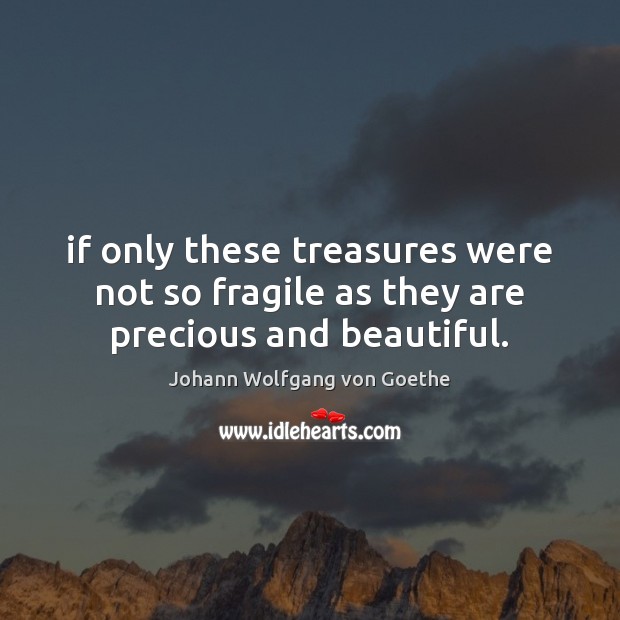 If only these treasures were not so fragile as they are precious and beautiful. Johann Wolfgang von Goethe Picture Quote