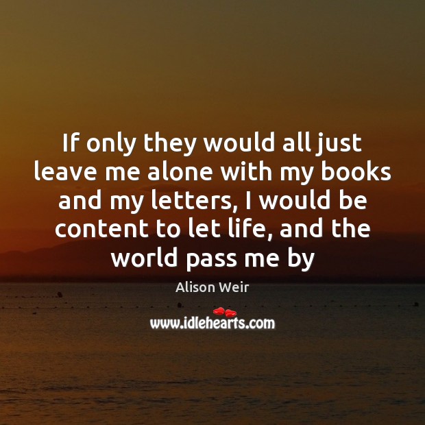 If only they would all just leave me alone with my books Alison Weir Picture Quote