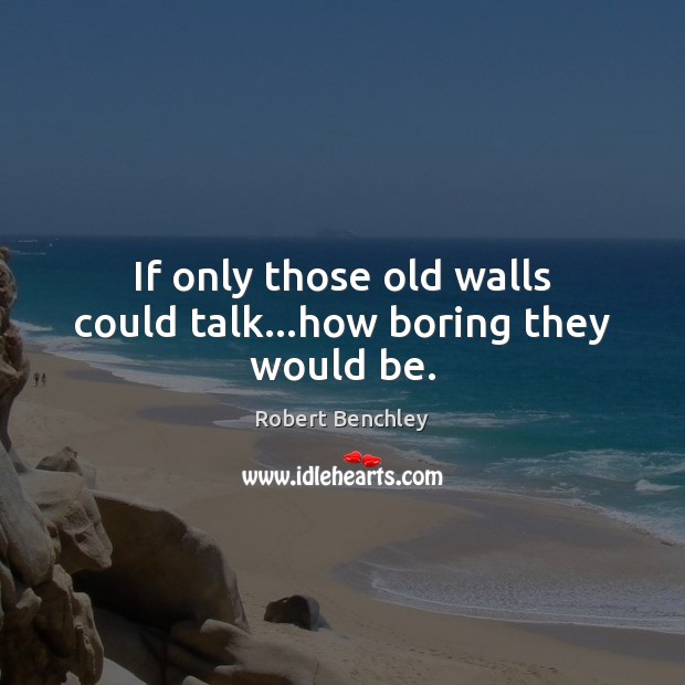 If only those old walls could talk…how boring they would be. Robert Benchley Picture Quote