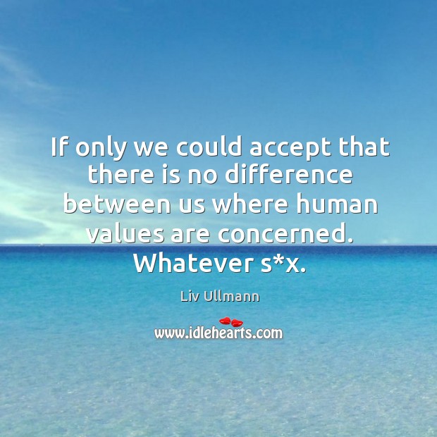 If only we could accept that there is no difference between us where human values are concerned. Whatever s*x. Liv Ullmann Picture Quote