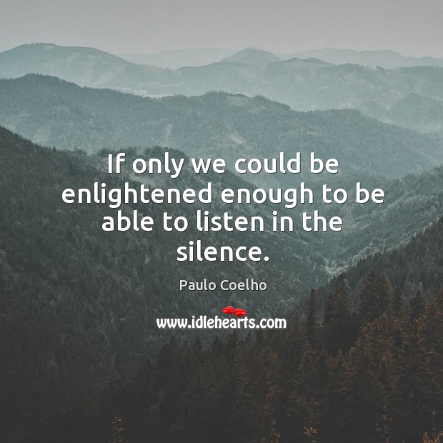 If only we could be enlightened enough to be able to listen in the silence. Paulo Coelho Picture Quote