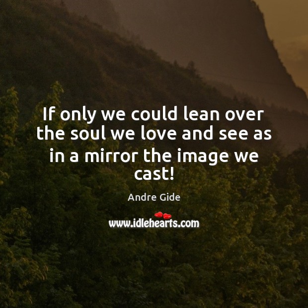 If only we could lean over the soul we love and see as in a mirror the image we cast! Image