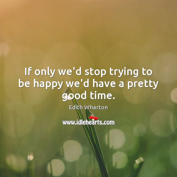 If only we’d stop trying to be happy we’d have a pretty good time. Edith Wharton Picture Quote