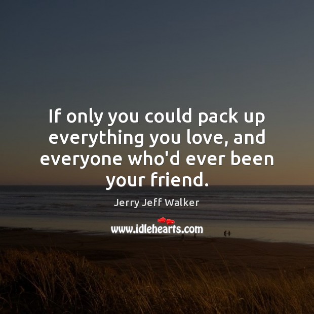 If only you could pack up everything you love, and everyone who’d ever been your friend. Jerry Jeff Walker Picture Quote