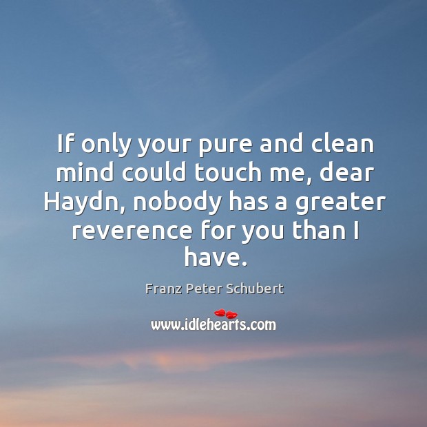 If only your pure and clean mind could touch me, dear haydn, nobody has a greater reverence for you than I have. Franz Peter Schubert Picture Quote