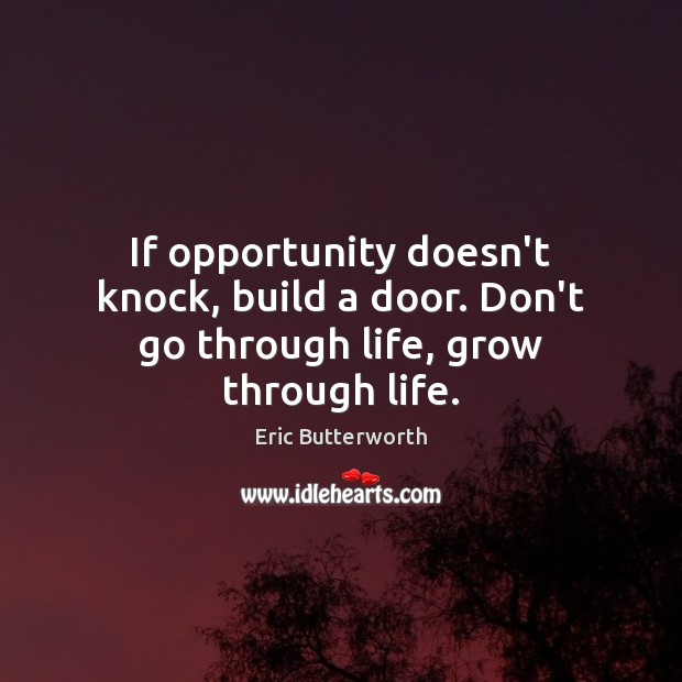 If opportunity doesn’t knock, build a door. Don’t go through life, grow through life. Eric Butterworth Picture Quote