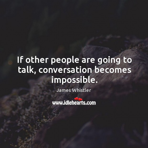 If other people are going to talk, conversation becomes impossible. Image