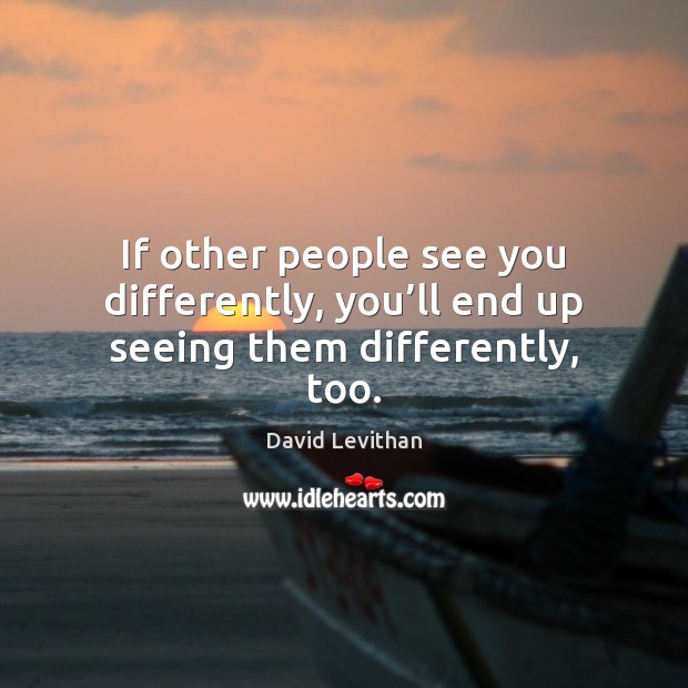 If other people see you differently, you’ll end up seeing them differently, too. David Levithan Picture Quote