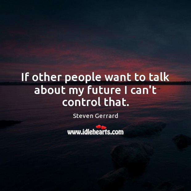If other people want to talk about my future I can’t control that. Steven Gerrard Picture Quote