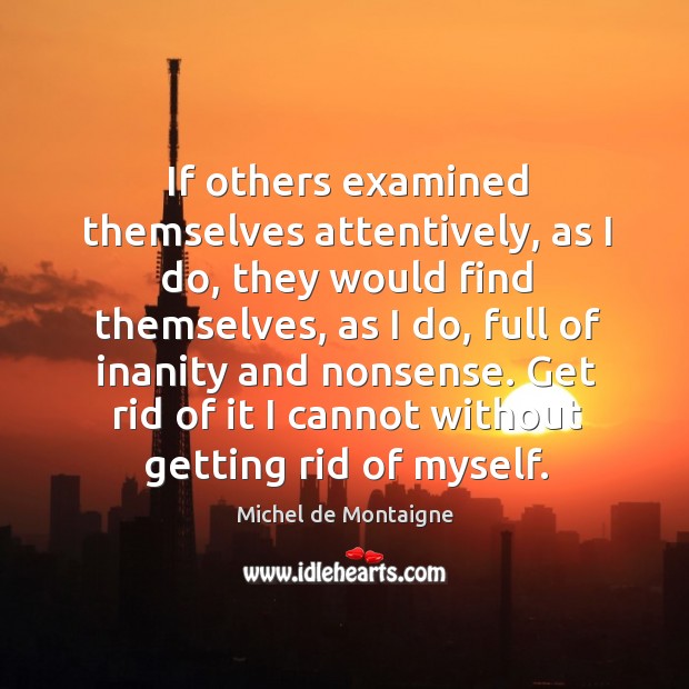 If others examined themselves attentively, as I do, they would find themselves, Image