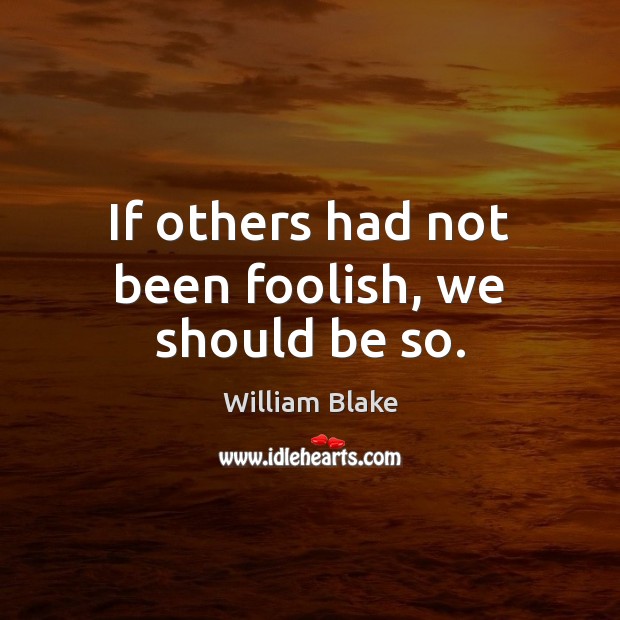 If others had not been foolish, we should be so. William Blake Picture Quote