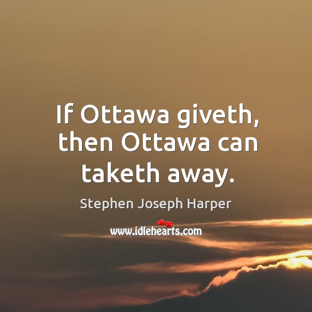 If ottawa giveth, then ottawa can taketh away. Stephen Joseph Harper Picture Quote