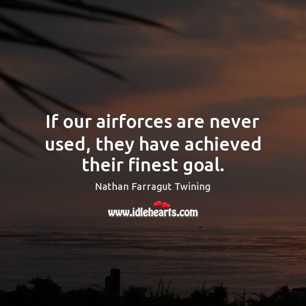 If our airforces are never used, they have achieved their finest goal. Nathan Farragut Twining Picture Quote