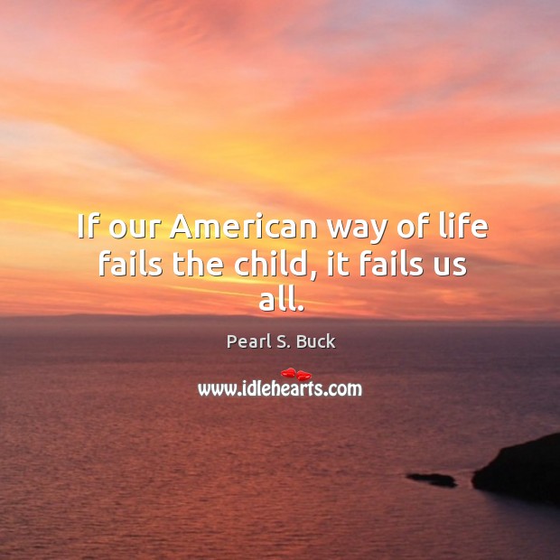 If our american way of life fails the child, it fails us all. Pearl S. Buck Picture Quote