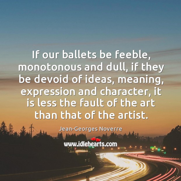 If our ballets be feeble, monotonous and dull, if they be devoid Jean-Georges Noverre Picture Quote