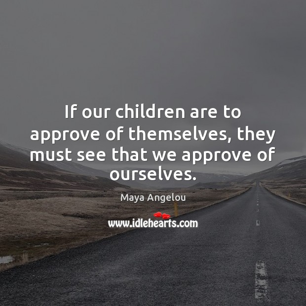 If our children are to approve of themselves, they must see that we approve of ourselves. Image