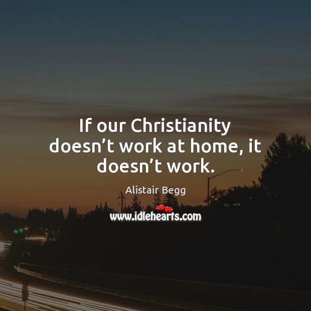 If our Christianity doesn’t work at home, it doesn’t work. Alistair Begg Picture Quote