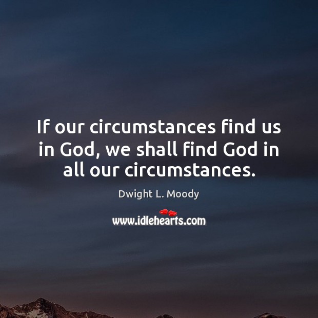 If our circumstances find us in God, we shall find God in all our circumstances. Dwight L. Moody Picture Quote