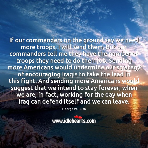 If our commanders on the ground say we need more troops, I George W. Bush Picture Quote