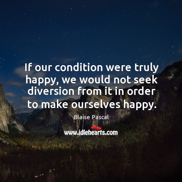 If our condition were truly happy, we would not seek diversion from it in order to make ourselves happy. Image