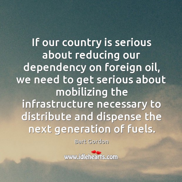 If our country is serious about reducing our dependency on foreign oil, we need to get Bart Gordon Picture Quote
