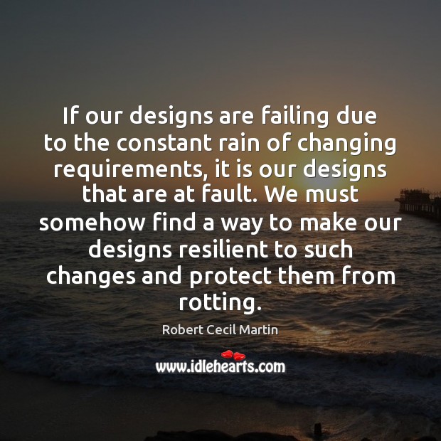 If our designs are failing due to the constant rain of changing Robert Cecil Martin Picture Quote