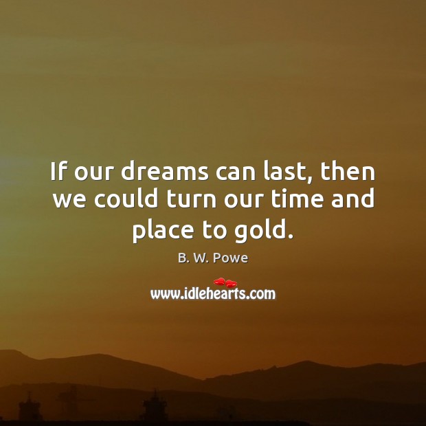 If our dreams can last, then we could turn our time and place to gold. B. W. Powe Picture Quote