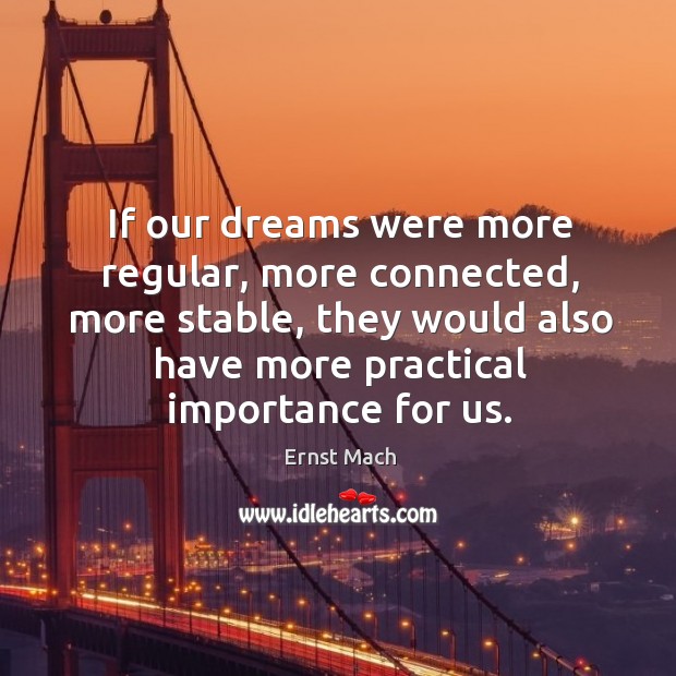 If our dreams were more regular, more connected, more stable, they would also have more practical importance for us. Ernst Mach Picture Quote