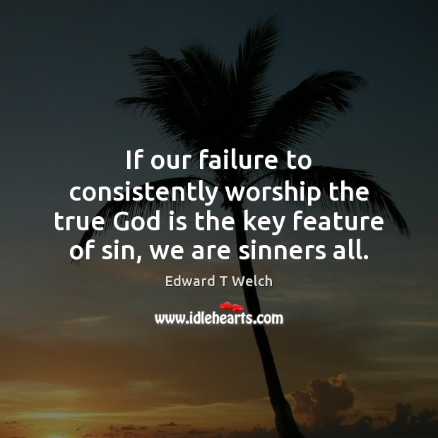 If our failure to consistently worship the true God is the key Edward T Welch Picture Quote