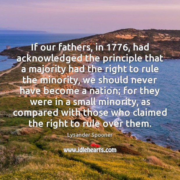 If our fathers, in 1776, had acknowledged the principle that a majority had Lysander Spooner Picture Quote