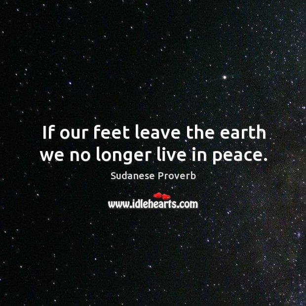 If our feet leave the earth we no longer live in peace. Sudanese Proverbs Image