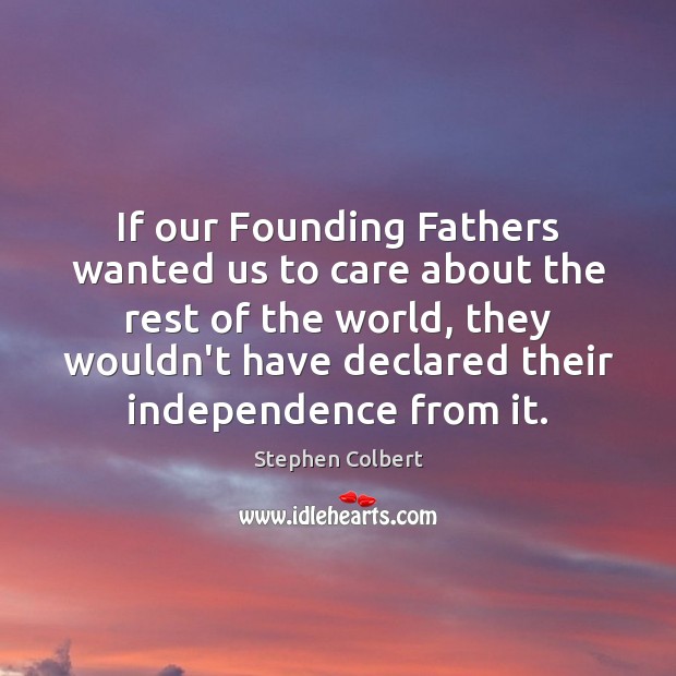 If our Founding Fathers wanted us to care about the rest of Stephen Colbert Picture Quote