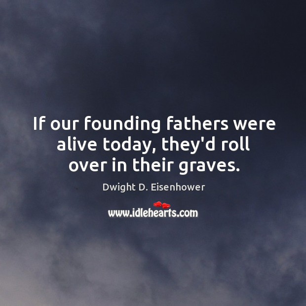 If our founding fathers were alive today, they’d roll over in their graves. 