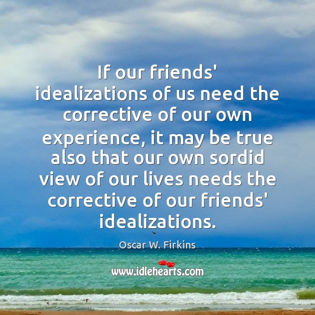 If our friends’ idealizations of us need the corrective of our own Oscar W. Firkins Picture Quote