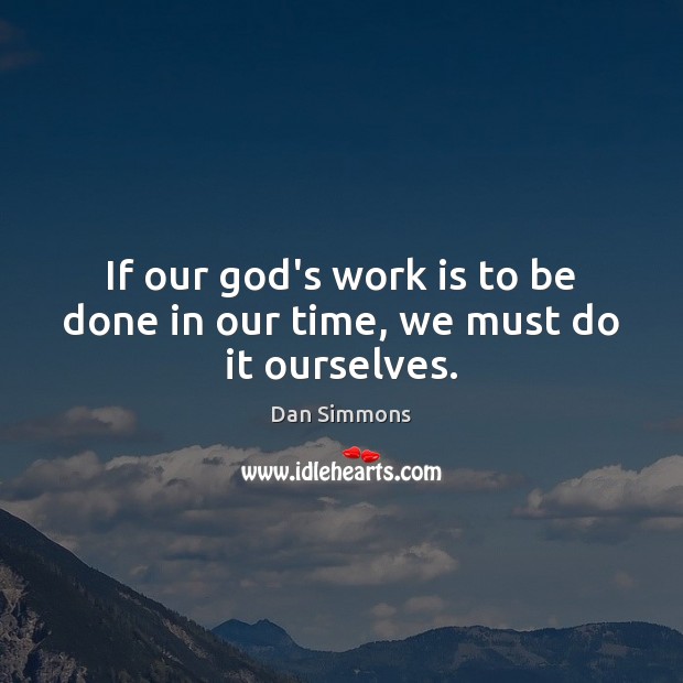 If our God’s work is to be done in our time, we must do it ourselves. Dan Simmons Picture Quote
