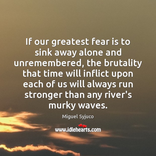 If our greatest fear is to sink away alone and unremembered, the Fear Quotes Image