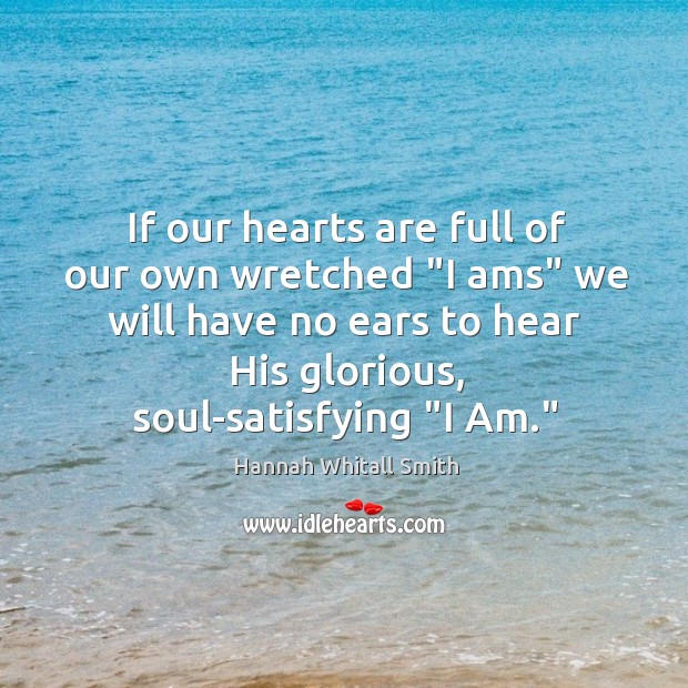 If our hearts are full of our own wretched “I ams” we Hannah Whitall Smith Picture Quote