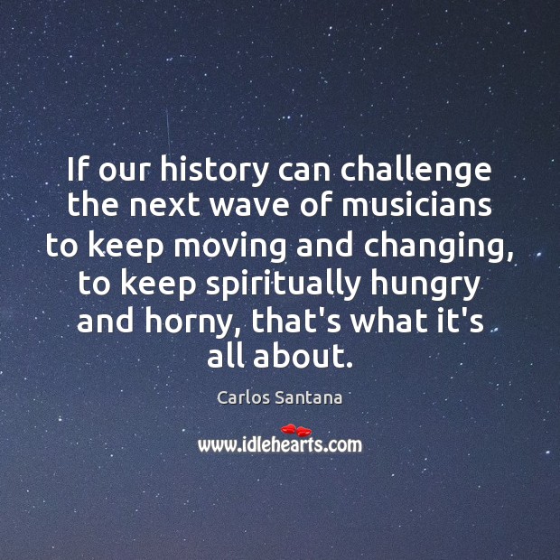 If our history can challenge the next wave of musicians to keep Challenge Quotes Image