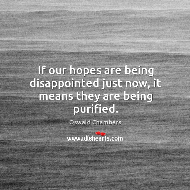 If our hopes are being disappointed just now, it means they are being purified. 
