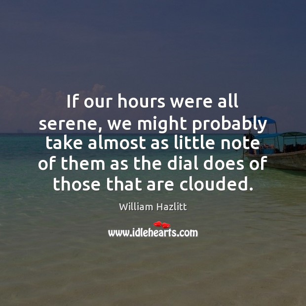 If our hours were all serene, we might probably take almost as William Hazlitt Picture Quote