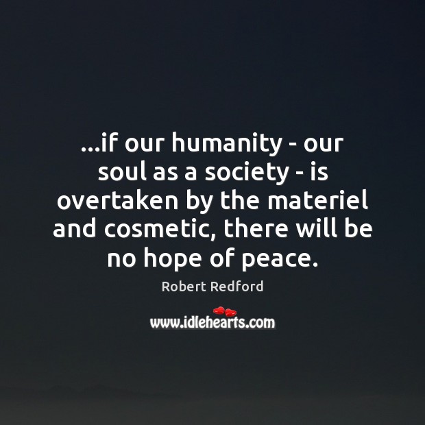 …if our humanity – our soul as a society – is overtaken Robert Redford Picture Quote
