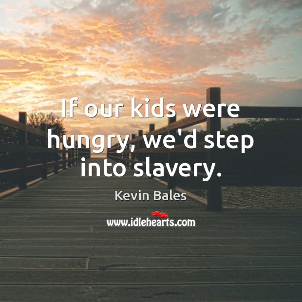 If our kids were hungry, we’d step into slavery. Kevin Bales Picture Quote