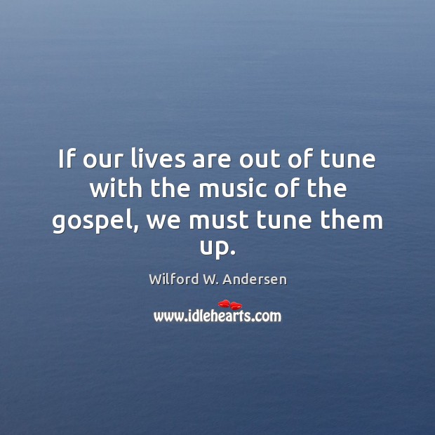 If our lives are out of tune with the music of the gospel, we must tune them up. Wilford W. Andersen Picture Quote